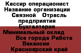 Кассир-операционист › Название организации ­ Связной › Отрасль предприятия ­ Бухгалтерия › Минимальный оклад ­ 35 000 - Все города Работа » Вакансии   . Красноярский край,Талнах г.